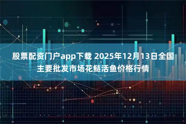 股票配资门户app下载 2025年12月13日全国主要批发市场花鲢活鱼价格行情