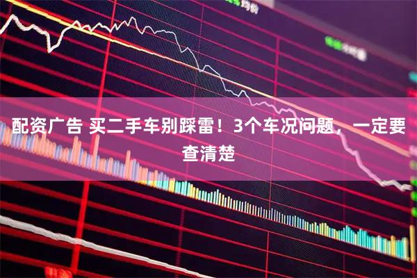 配资广告 买二手车别踩雷！3个车况问题，一定要查清楚