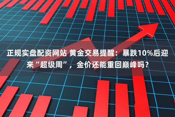 正规实盘配资网站 黄金交易提醒：暴跌10%后迎来“超级周”，金价还能重回巅峰吗？