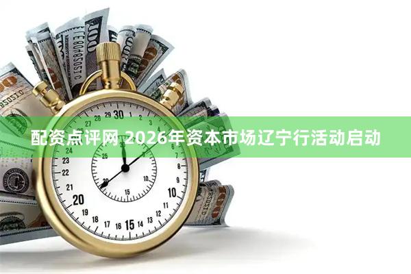 配资点评网 2026年资本市场辽宁行活动启动