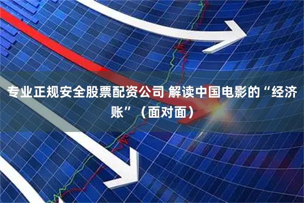 专业正规安全股票配资公司 解读中国电影的“经济账”（面对面）