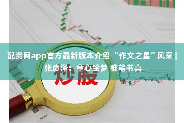 配资网app官方最新版本介绍 “作文之星”风采 | 张彦泽：童心绘梦 稚笔书真