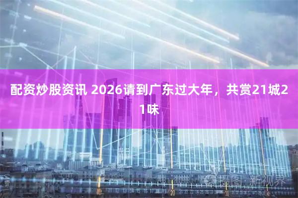 配资炒股资讯 2026请到广东过大年，共赏21城21味