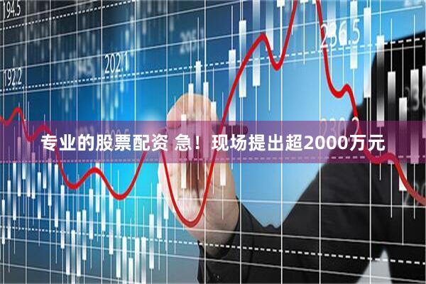 专业的股票配资 急！现场提出超2000万元