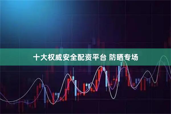 十大权威安全配资平台 防晒专场