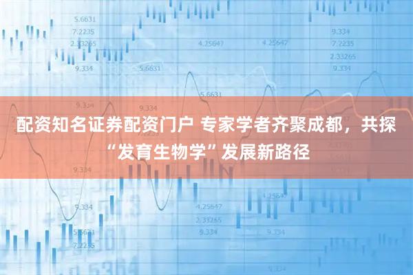 配资知名证券配资门户 专家学者齐聚成都，共探“发育生物学”发展新路径