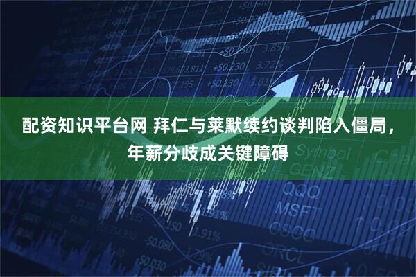 配资知识平台网 拜仁与莱默续约谈判陷入僵局，年薪分歧成关键障碍