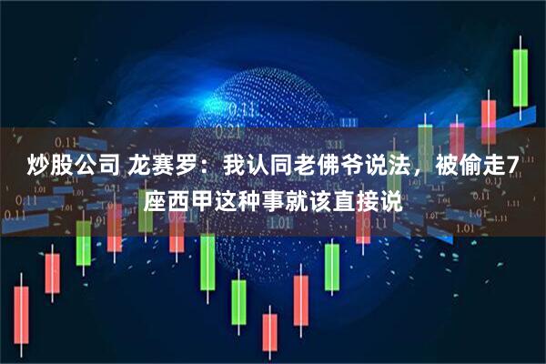 炒股公司 龙赛罗：我认同老佛爷说法，被偷走7座西甲这种事就该直接说