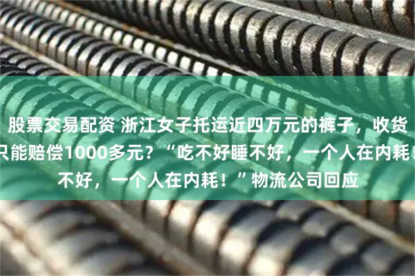 股票交易配资 浙江女子托运近四万元的裤子，收货发现湿了大半，只能赔偿1000多元？“吃不好睡不好，一个人在内耗！”物流公司回应